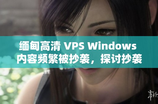 缅甸高清 VPS Windows 内容频繁被抄袭，探讨抄袭背后真相