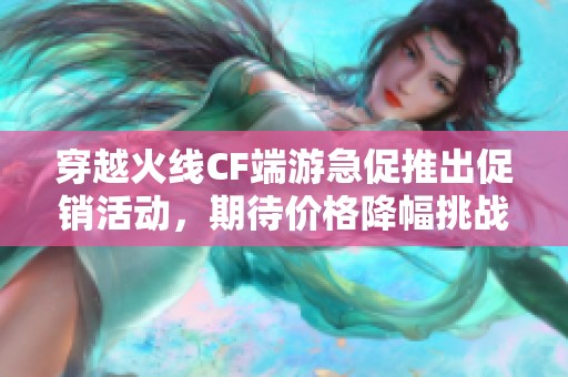 穿越火线CF端游急促推出促销活动，期待价格降幅挑战