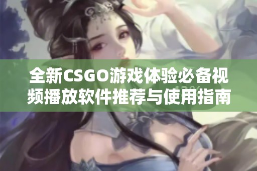 全新CSGO游戏体验必备视频播放软件推荐与使用指南