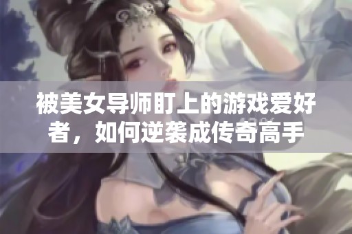 被美女导师盯上的游戏爱好者，如何逆袭成传奇高手