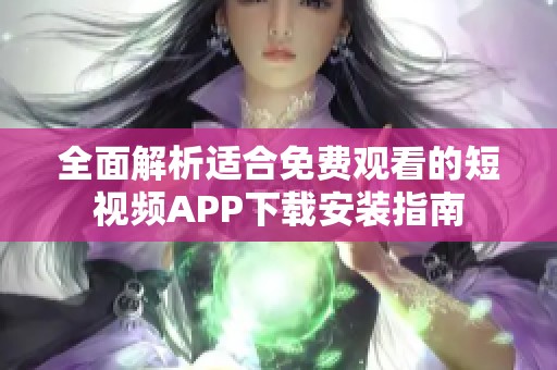 全面解析适合免费观看的短视频APP下载安装指南