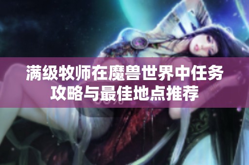 满级牧师在魔兽世界中任务攻略与最佳地点推荐