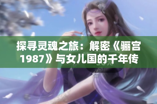 探寻灵魂之旅：解密《骊宫1987》与女儿国的千年传说