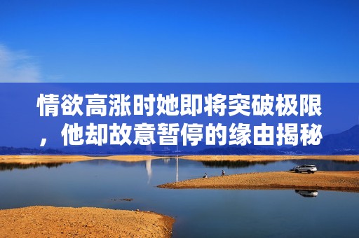 情欲高涨时她即将突破极限，他却故意暂停的缘由揭秘