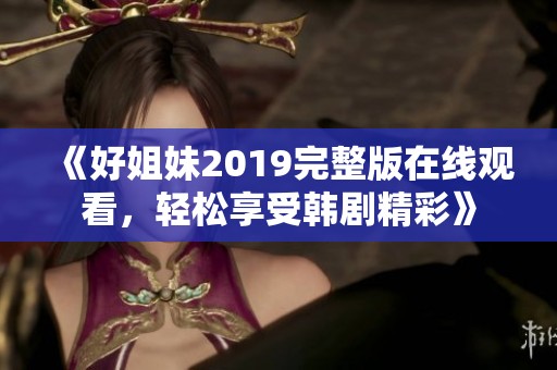 《好姐妹2019完整版在线观看，轻松享受韩剧精彩》