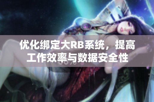 优化绑定大RB系统，提高工作效率与数据安全性