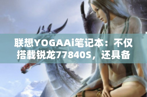 联想YOGAAi笔记本：不仅搭载锐龙77840S，还具备超高颜值魅力