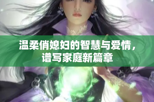 温柔俏媳妇的智慧与爱情，谱写家庭新篇章