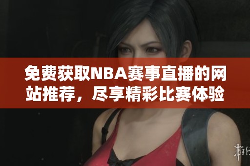 免费获取NBA赛事直播的网站推荐，尽享精彩比赛体验