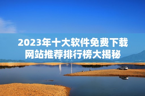 2023年十大软件免费下载网站推荐排行榜大揭秘