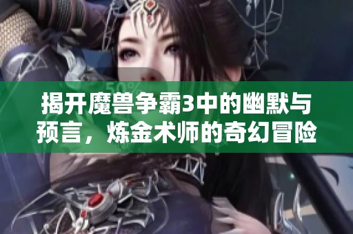 揭开魔兽争霸3中的幽默与预言，炼金术师的奇幻冒险