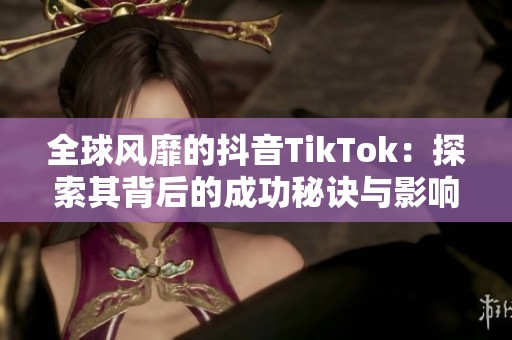 全球风靡的抖音TikTok：探索其背后的成功秘诀与影响力