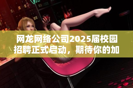 网龙网络公司2025届校园招聘正式启动，期待你的加入！