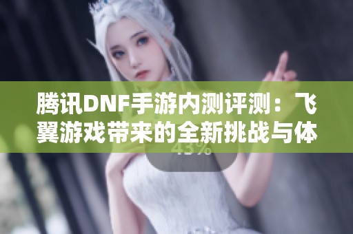 腾讯DNF手游内测评测：飞翼游戏带来的全新挑战与体验