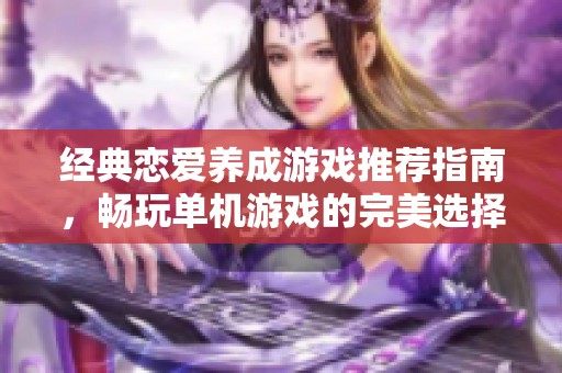 经典恋爱养成游戏推荐指南，畅玩单机游戏的完美选择