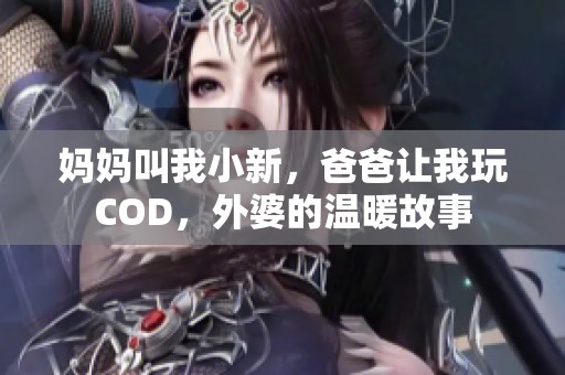 妈妈叫我小新，爸爸让我玩COD，外婆的温暖故事