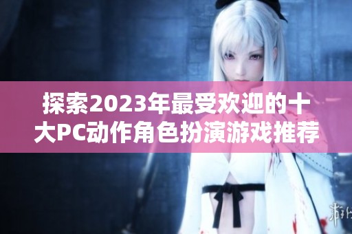 探索2023年最受欢迎的十大PC动作角色扮演游戏推荐