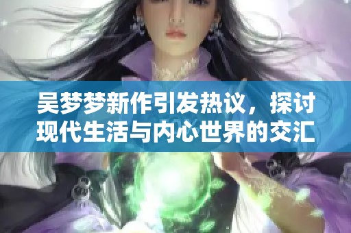 吴梦梦新作引发热议，探讨现代生活与内心世界的交汇点