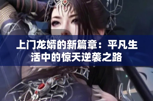 上门龙婿的新篇章：平凡生活中的惊天逆袭之路