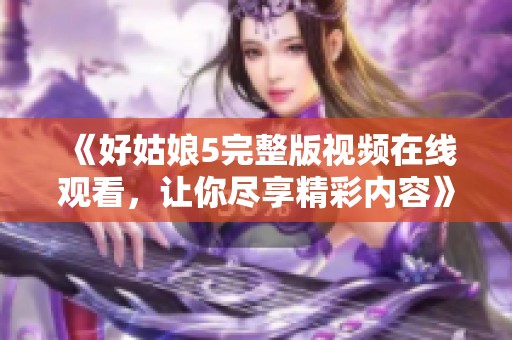 《好姑娘5完整版视频在线观看，让你尽享精彩内容》