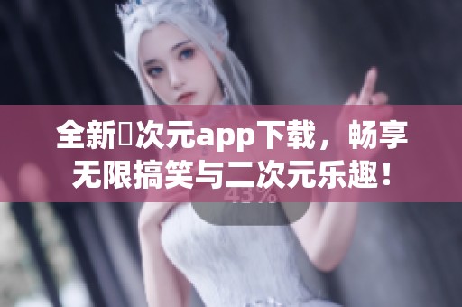 全新囧次元app下载，畅享无限搞笑与二次元乐趣！