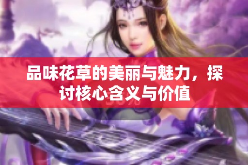 品味花草的美丽与魅力，探讨核心含义与价值