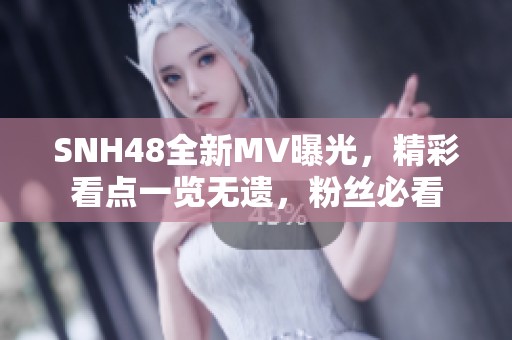 SNH48全新MV曝光，精彩看点一览无遗，粉丝必看