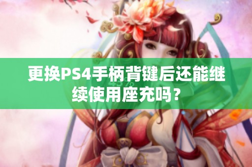 更换PS4手柄背键后还能继续使用座充吗？