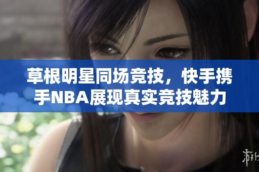 草根明星同场竞技，快手携手NBA展现真实竞技魅力