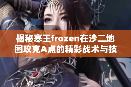 揭秘寒王frozen在沙二地图攻克A点的精彩战术与技巧