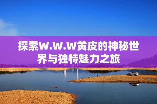 探索W.W.W黄皮的神秘世界与独特魅力之旅