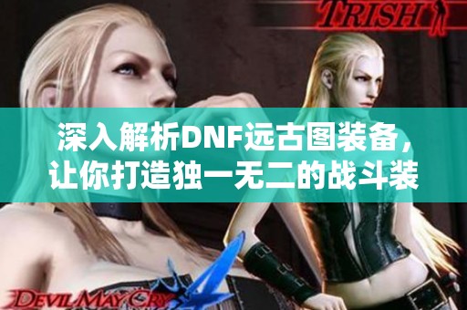 深入解析DNF远古图装备，让你打造独一无二的战斗装备