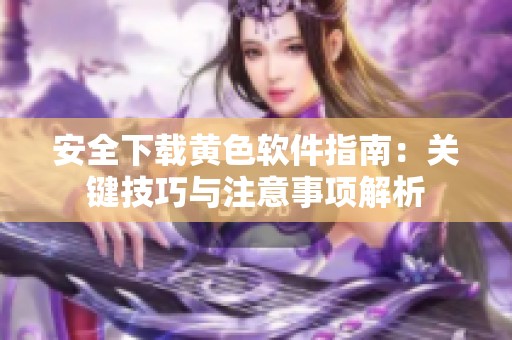 安全下载黄色软件指南：关键技巧与注意事项解析