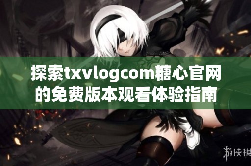 探索txvlogcom糖心官网的免费版本观看体验指南