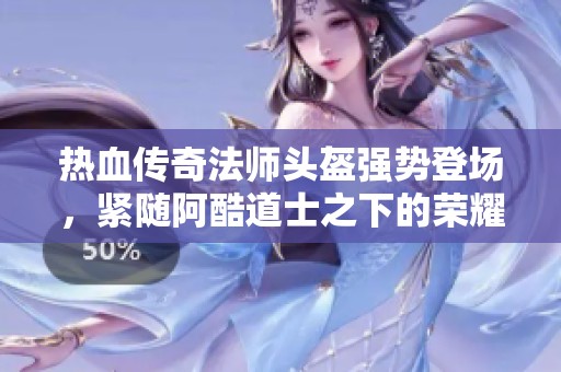 热血传奇法师头盔强势登场，紧随阿酷道士之下的荣耀之作