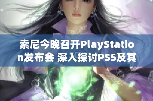 索尼今晚召开PlayStation发布会 深入探讨PS5及其创新技术