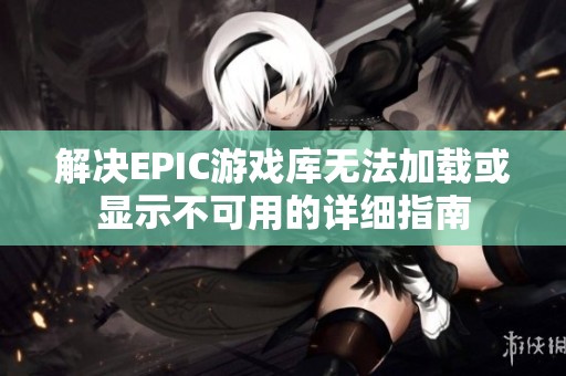 解决EPIC游戏库无法加载或显示不可用的详细指南