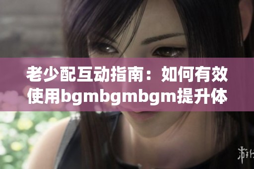 老少配互动指南：如何有效使用bgmbgmbgm提升体验