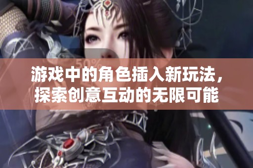 游戏中的角色插入新玩法，探索创意互动的无限可能