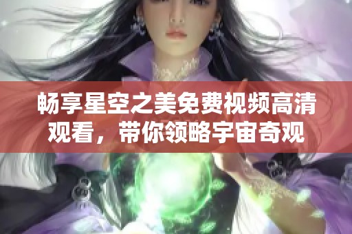 畅享星空之美免费视频高清观看，带你领略宇宙奇观