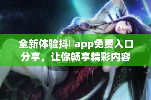 全新体验抖抈app免费入口分享，让你畅享精彩内容