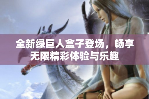 全新绿巨人盒子登场，畅享无限精彩体验与乐趣