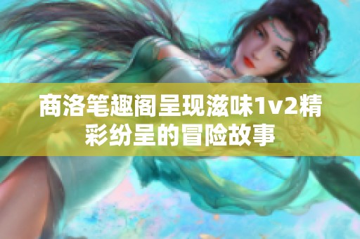 商洛笔趣阁呈现滋味1v2精彩纷呈的冒险故事