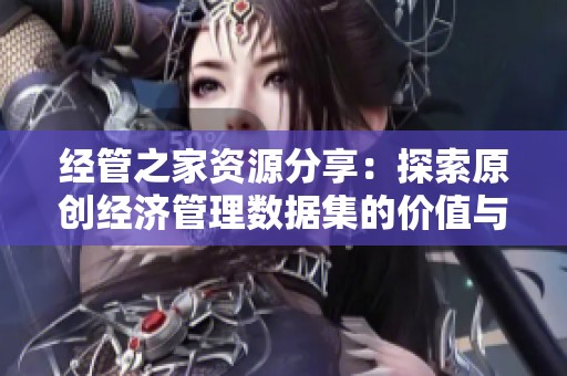 经管之家资源分享：探索原创经济管理数据集的价值与应用