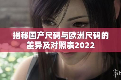 揭秘国产尺码与欧洲尺码的差异及对照表2022