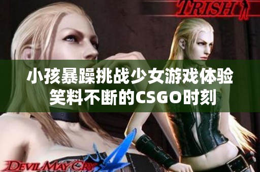 小孩暴躁挑战少女游戏体验 笑料不断的CSGO时刻