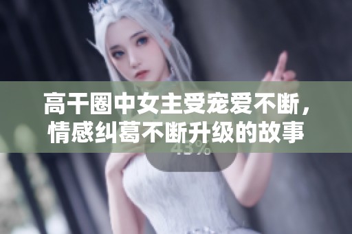 高干圈中女主受宠爱不断，情感纠葛不断升级的故事