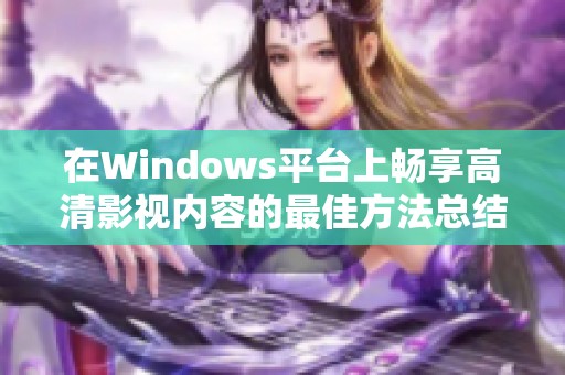 在Windows平台上畅享高清影视内容的最佳方法总结