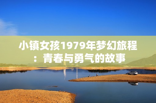 小镇女孩1979年梦幻旅程：青春与勇气的故事