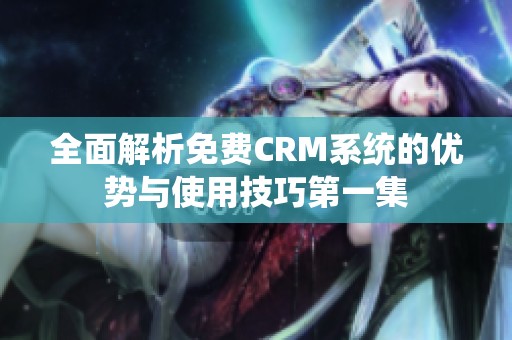 全面解析免费CRM系统的优势与使用技巧第一集